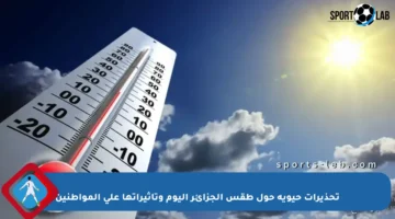 تحذيرات حيوية حول طقس الجزائر اليوم وتأثيراتها على المواطنين
